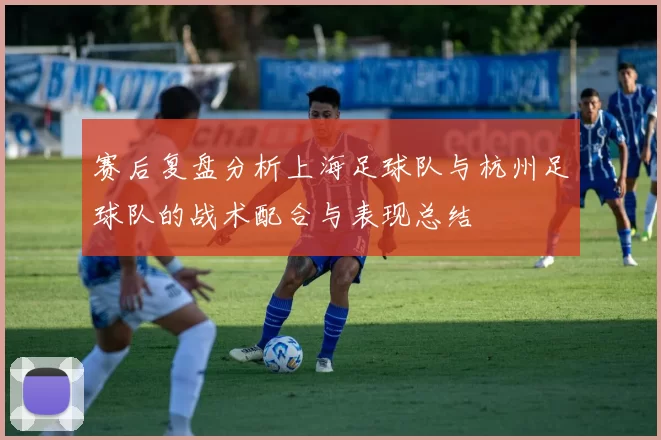 赛后复盘分析上海足球队与杭州足球队的战术配合与表现总结