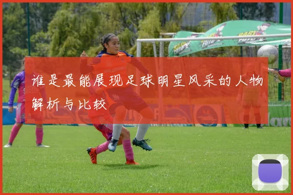 谁是最能展现足球明星风采的人物解析与比较