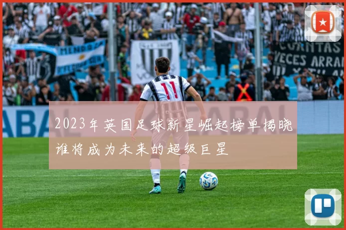 2023年英国足球新星崛起榜单揭晓谁将成为未来的超级巨星