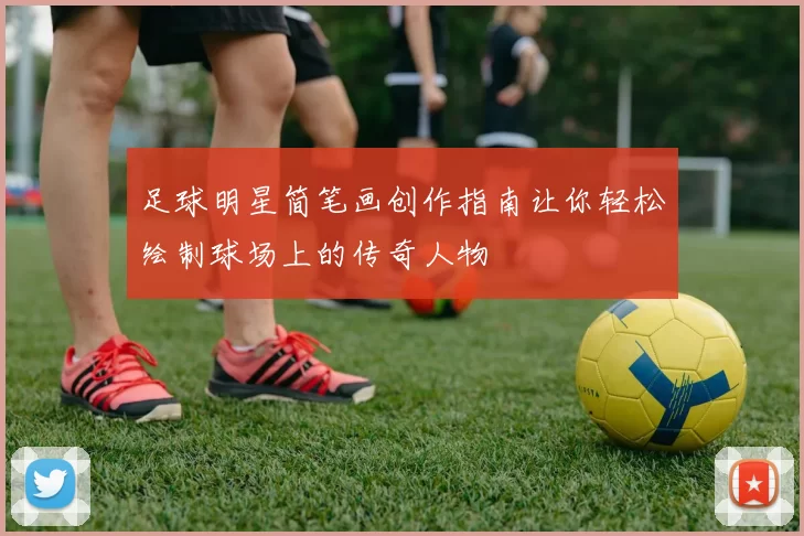 足球明星简笔画创作指南让你轻松绘制球场上的传奇人物