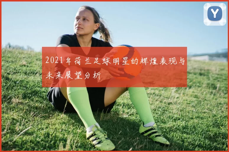 2021年荷兰足球明星的辉煌表现与未来展望分析
