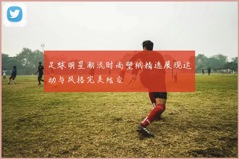 足球明星潮流时尚壁纸精选展现运动与风格完美结合