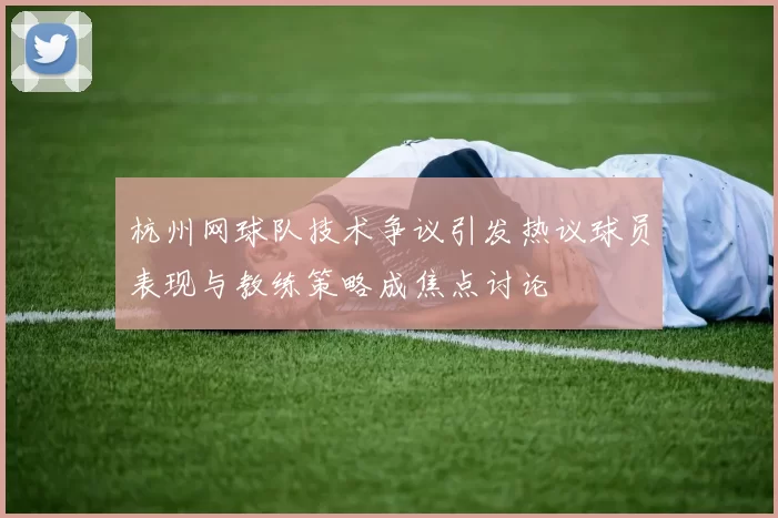 杭州网球队技术争议引发热议球员表现与教练策略成焦点讨论