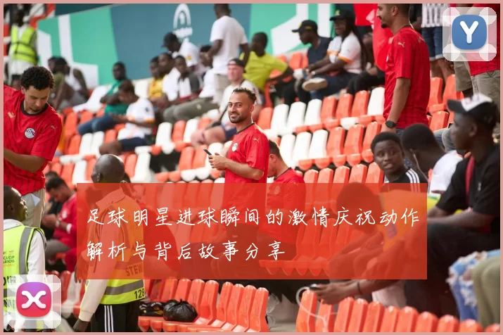 足球明星进球瞬间的激情庆祝动作解析与背后故事分享