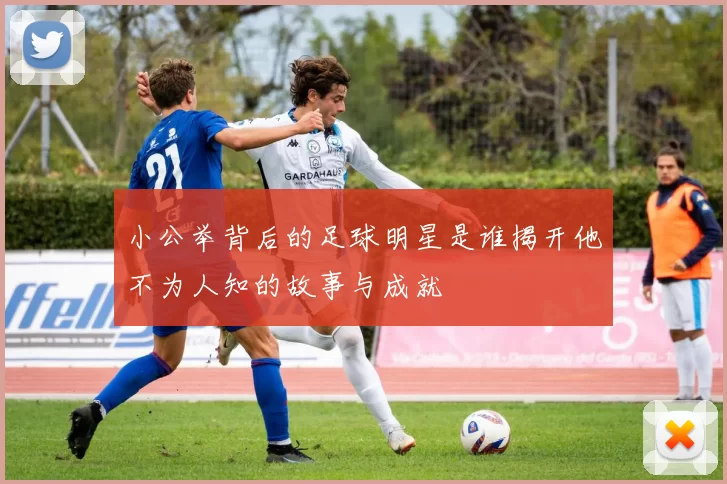 小公举背后的足球明星是谁揭开他不为人知的故事与成就