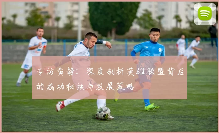 专访黄静：深度剖析英雄联盟背后的成功秘诀与发展策略