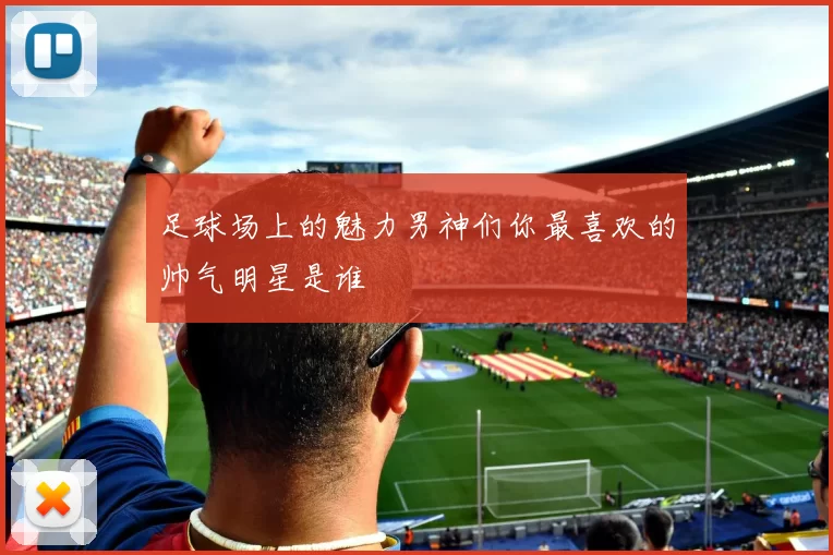 足球场上的魅力男神们你最喜欢的帅气明星是谁