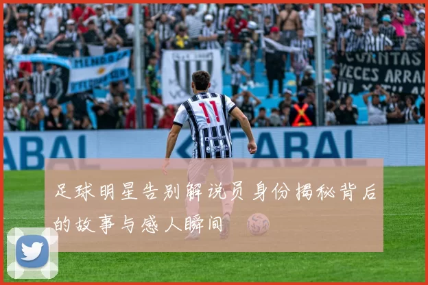 足球明星告别解说员身份揭秘背后的故事与感人瞬间