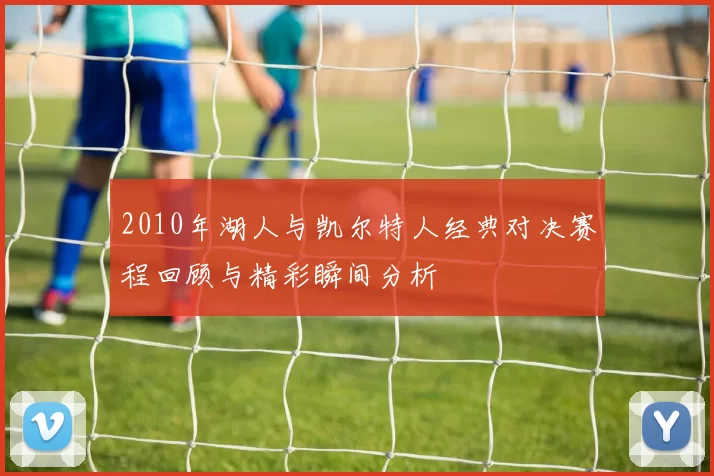 2010年湖人与凯尔特人经典对决赛程回顾与精彩瞬间分析