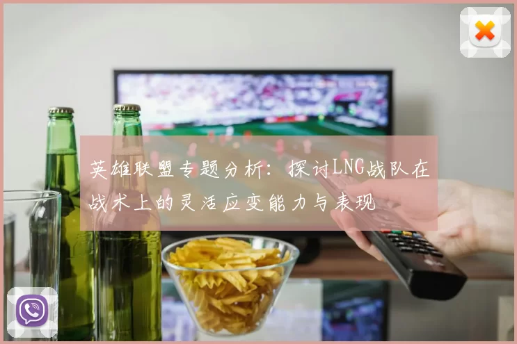 英雄联盟专题分析：探讨LNG战队在战术上的灵活应变能力与表现