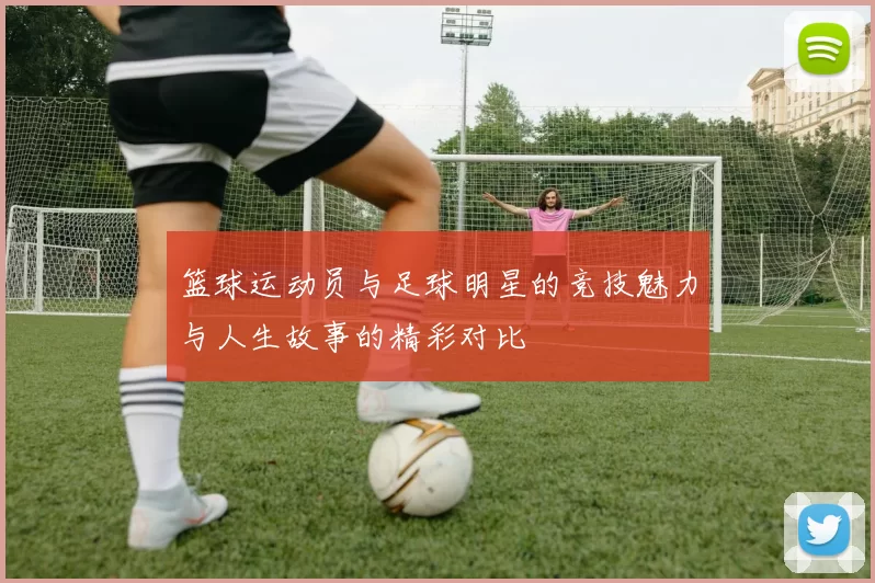 篮球运动员与足球明星的竞技魅力与人生故事的精彩对比