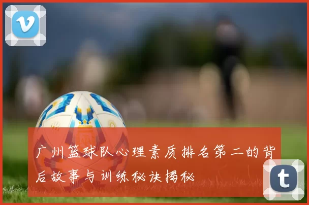 广州篮球队心理素质排名第二的背后故事与训练秘诀揭秘