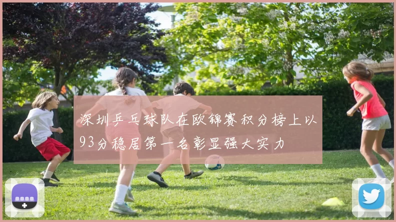 深圳乒乓球队在欧锦赛积分榜上以93分稳居第一名彰显强大实力