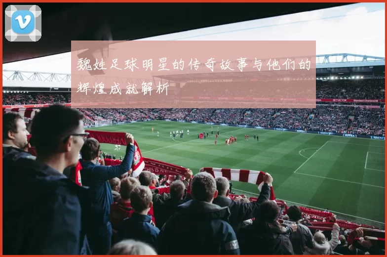 魏姓足球明星的传奇故事与他们的辉煌成就解析