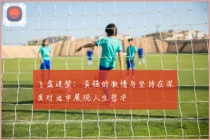 飞盘追梦：黄强的激情与坚持在深度对话中展现人生哲学
