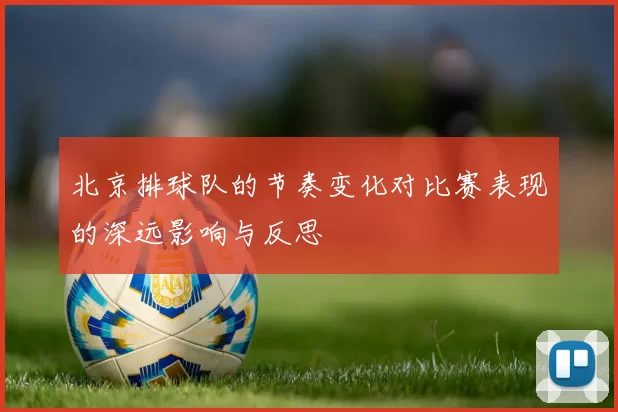 北京排球队的节奏变化对比赛表现的深远影响与反思