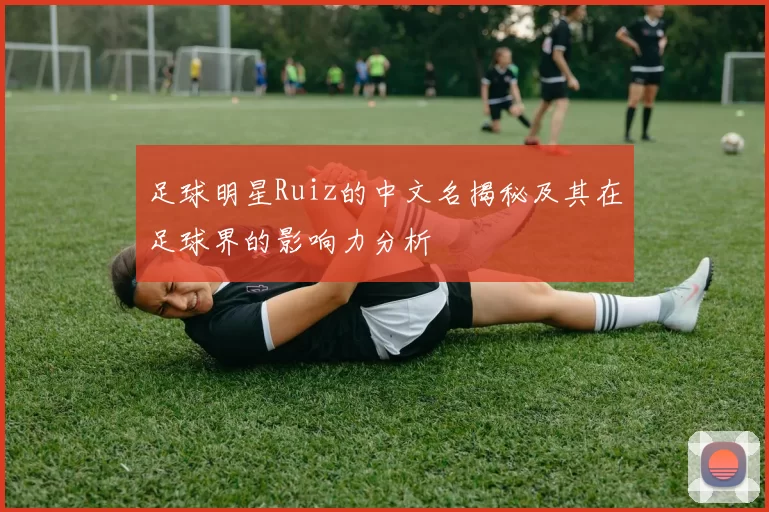 足球明星Ruiz的中文名揭秘及其在足球界的影响力分析