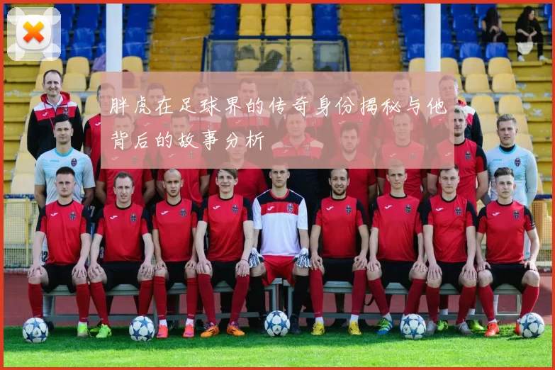 胖虎在足球界的传奇身份揭秘与他背后的故事分析