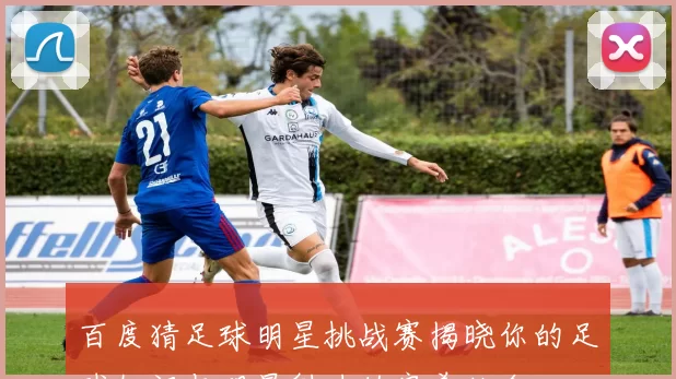 百度猜足球明星挑战赛揭晓你的足球知识与明星魅力的完美结合