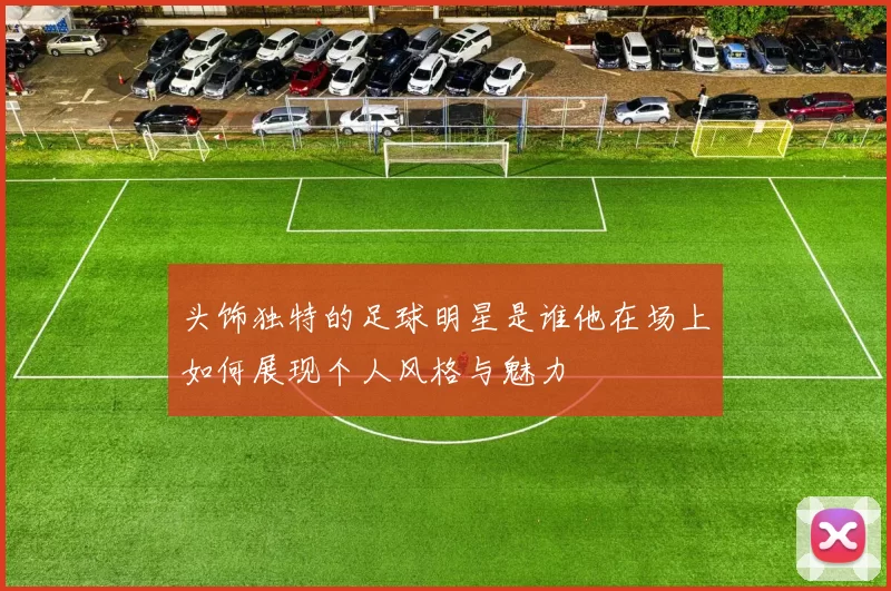 头饰独特的足球明星是谁他在场上如何展现个人风格与魅力
