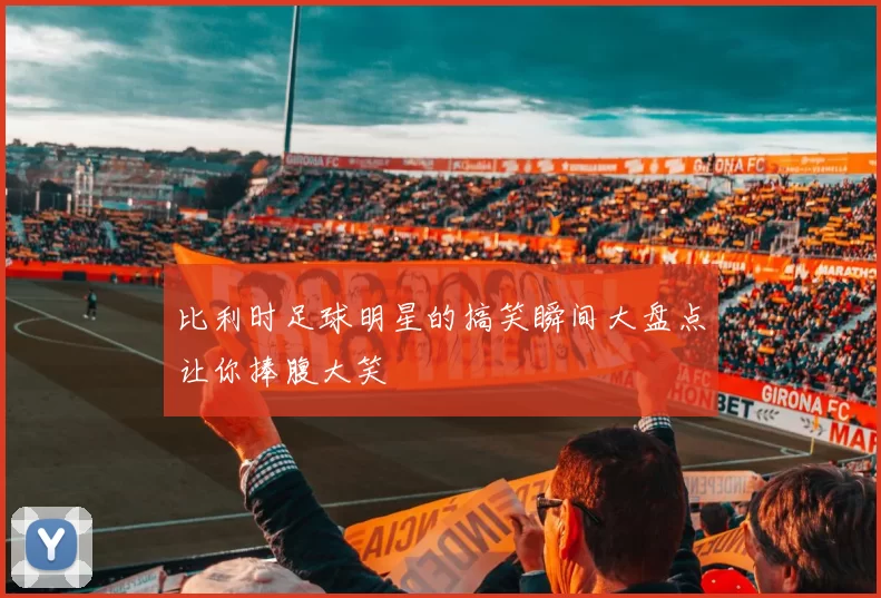 比利时足球明星的搞笑瞬间大盘点让你捧腹大笑