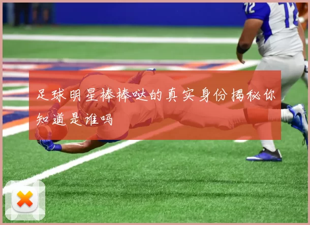 足球明星棒棒哒的真实身份揭秘你知道是谁吗
