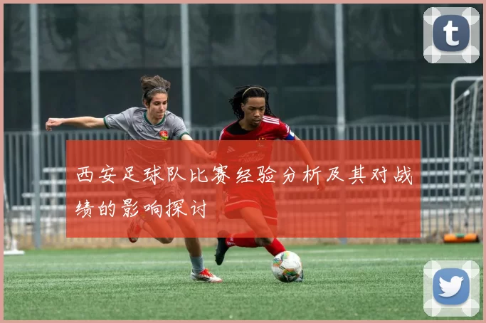 西安足球队比赛经验分析及其对战绩的影响探讨