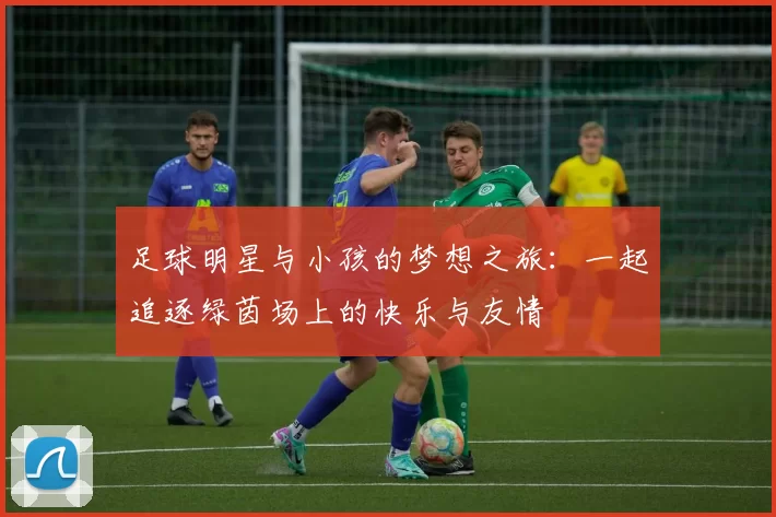 足球明星与小孩的梦想之旅：一起追逐绿茵场上的快乐与友情