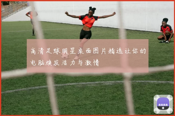 高清足球明星桌面图片精选让你的电脑焕发活力与激情