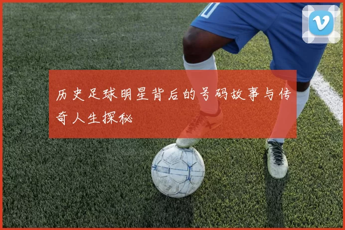历史足球明星背后的号码故事与传奇人生探秘