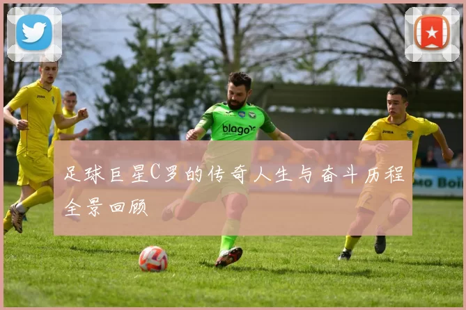 足球巨星C罗的传奇人生与奋斗历程全景回顾
