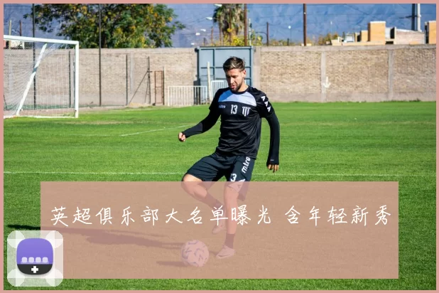 英超俱乐部大名单曝光 含年轻新秀