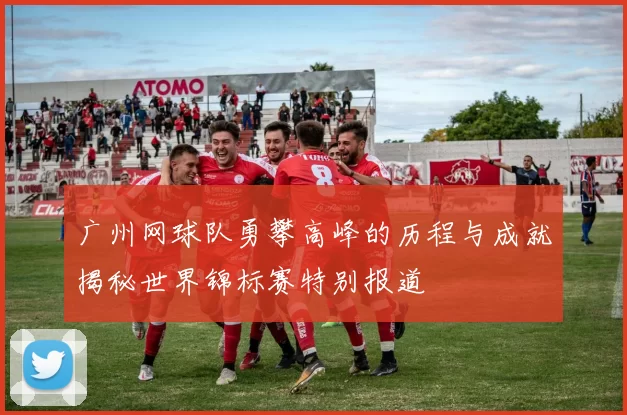 广州网球队勇攀高峰的历程与成就揭秘世界锦标赛特别报道