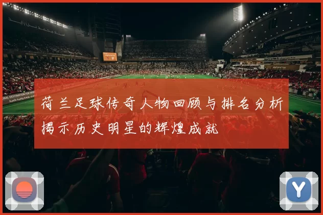 荷兰足球传奇人物回顾与排名分析揭示历史明星的辉煌成就