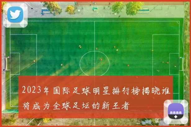 2023年国际足球明星排行榜揭晓谁将成为全球足坛的新王者