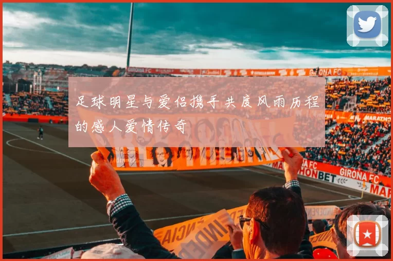足球明星与爱侣携手共度风雨历程的感人爱情传奇