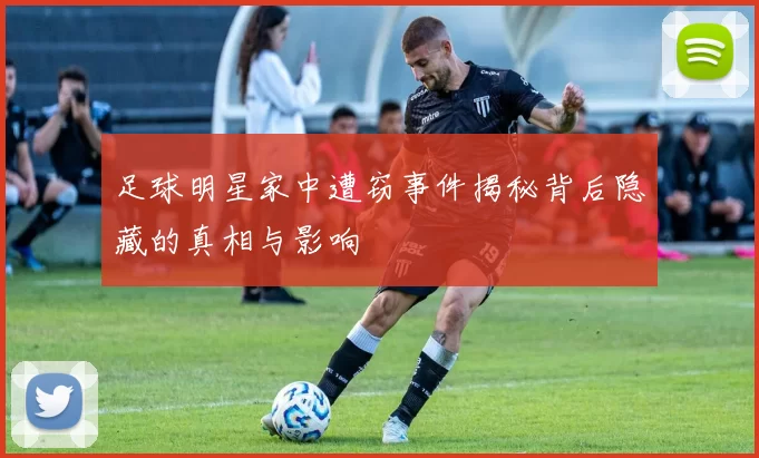 足球明星家中遭窃事件揭秘背后隐藏的真相与影响