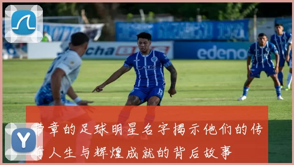 带章的足球明星名字揭示他们的传奇人生与辉煌成就的背后故事