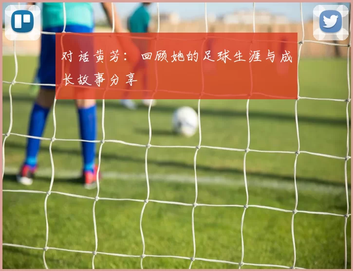 对话黄芳：回顾她的足球生涯与成长故事分享