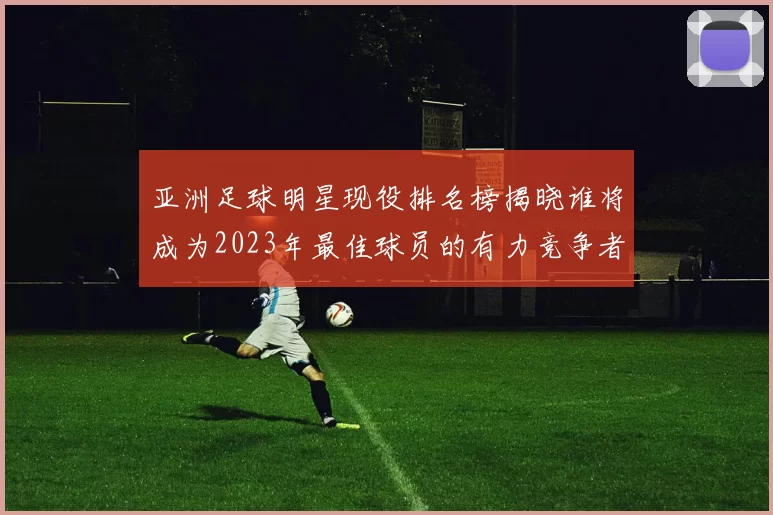 亚洲足球明星现役排名榜揭晓谁将成为2023年最佳球员的有力竞争者