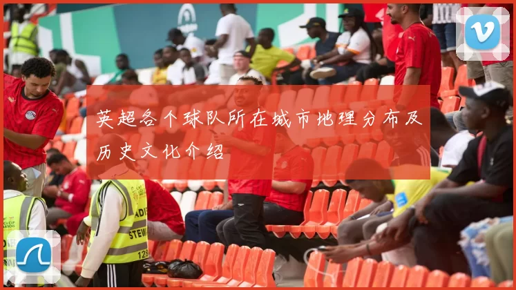 英超各个球队所在城市地理分布及历史文化介绍