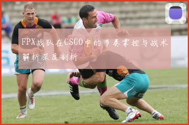 FPX战队在CSGO中的节奏掌控与战术解析深度剖析