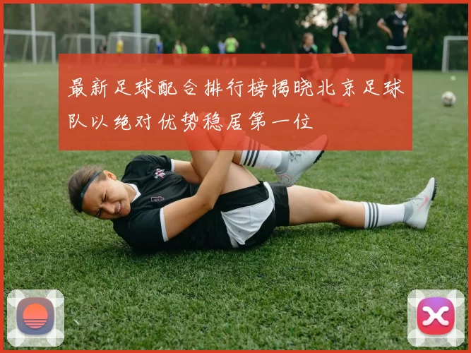 最新足球配合排行榜揭晓北京足球队以绝对优势稳居第一位