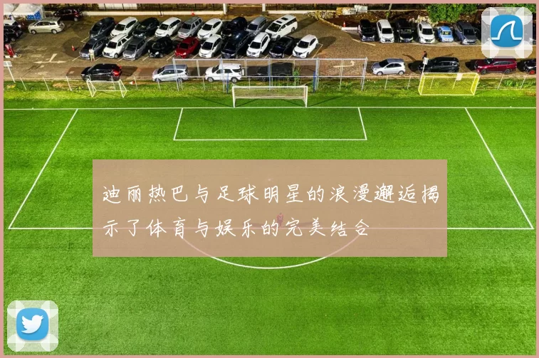 迪丽热巴与足球明星的浪漫邂逅揭示了体育与娱乐的完美结合