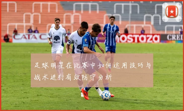 足球明星在比赛中如何运用技巧与战术进行有效防守分析