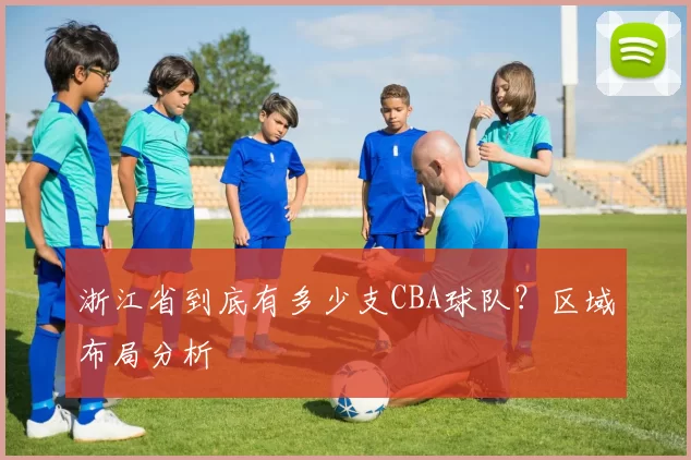 浙江省到底有多少支CBA球队？区域布局分析