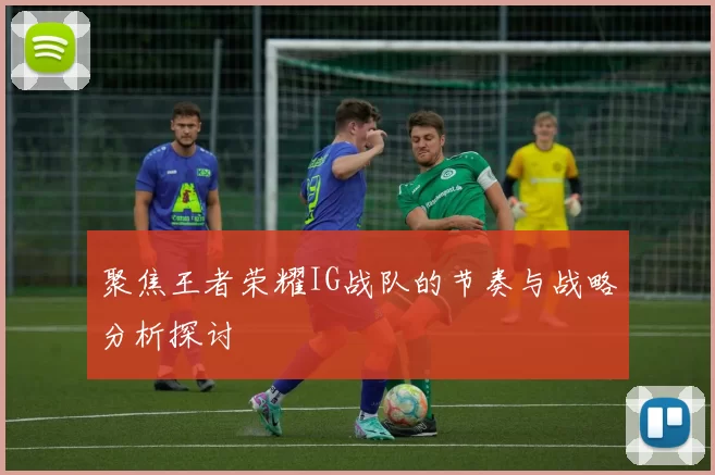 聚焦王者荣耀IG战队的节奏与战略分析探讨