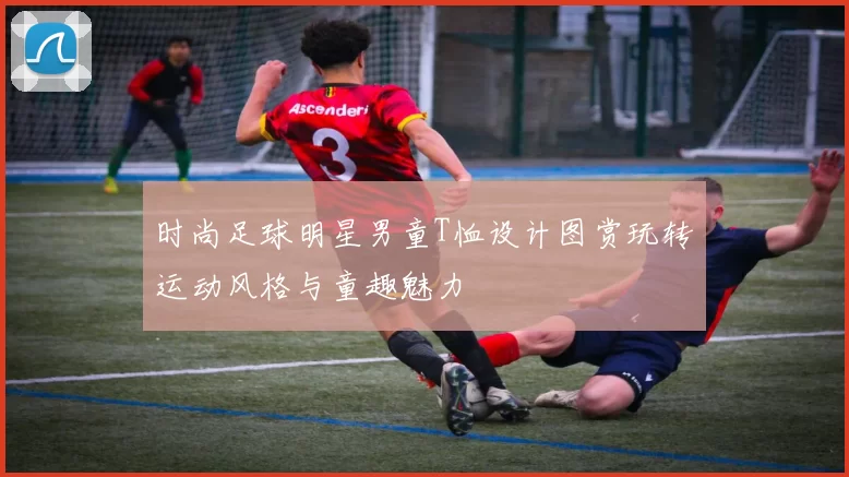 时尚足球明星男童T恤设计图赏玩转运动风格与童趣魅力
