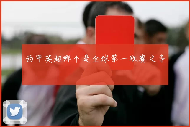西甲英超哪个是全球第一联赛之争