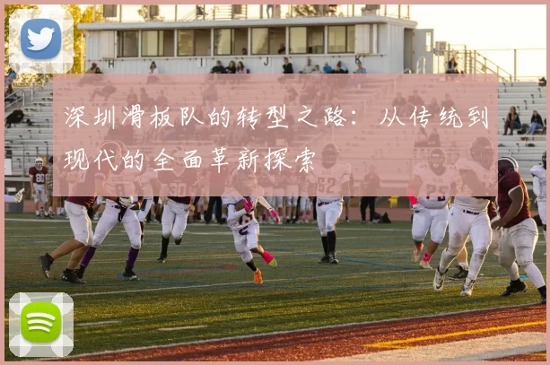 深圳滑板队的转型之路：从传统到现代的全面革新探索